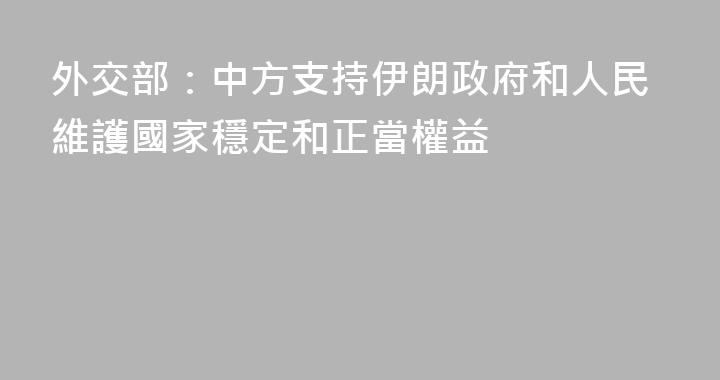 外交部：中方支持伊朗政府和人民維護國家穩定和正當權益