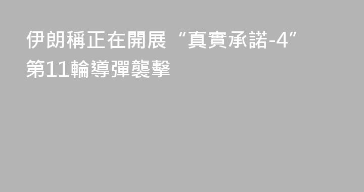 伊朗稱正在開展“真實承諾-4”第11輪導彈襲擊