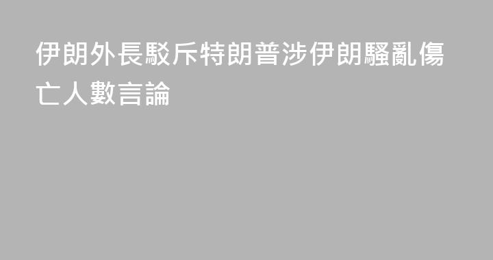 伊朗外長駁斥特朗普涉伊朗騷亂傷亡人數言論