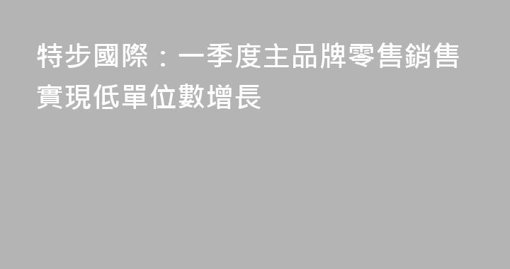 特步國際：一季度主品牌零售銷售實現低單位數增長