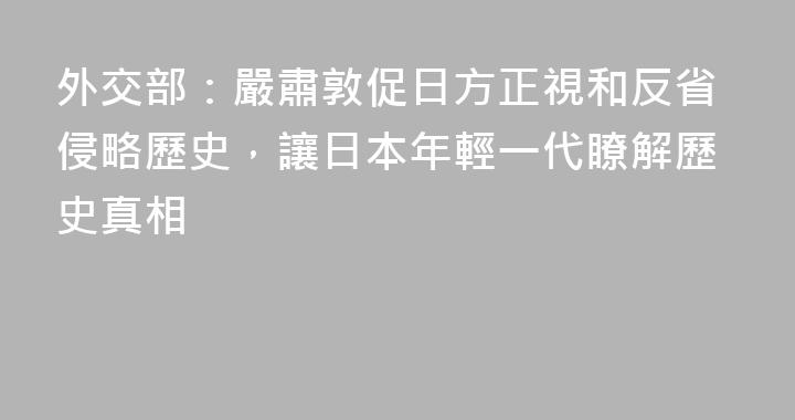 外交部：嚴肅敦促日方正視和反省侵略歷史，讓日本年輕一代瞭解歷史真相