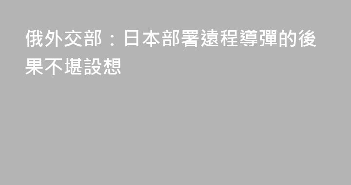 俄外交部：日本部署遠程導彈的後果不堪設想