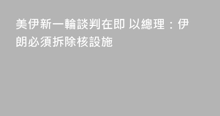 美伊新一輪談判在即 以總理：伊朗必須拆除核設施