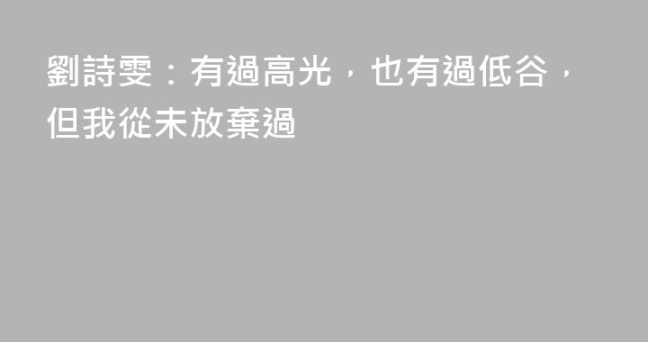 劉詩雯：有過高光，也有過低谷，但我從未放棄過