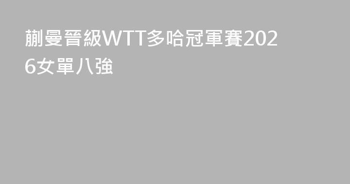 蒯曼晉級WTT多哈冠軍賽2026女單八強