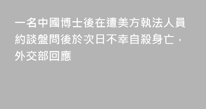 一名中國博士後在遭美方執法人員約談盤問後於次日不幸自殺身亡，外交部回應