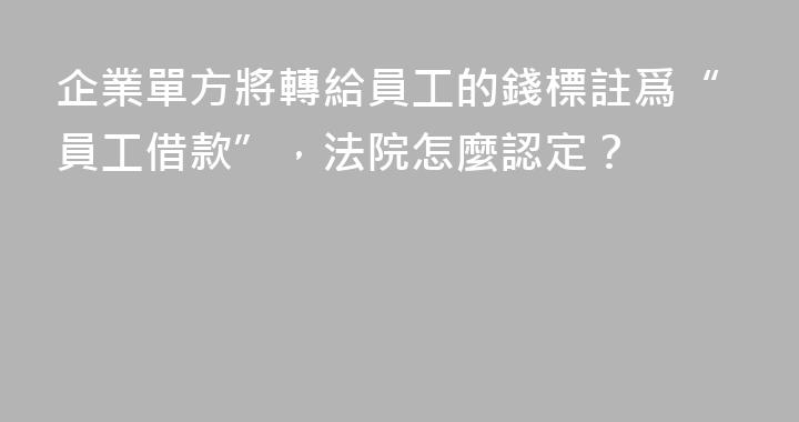 企業單方將轉給員工的錢標註爲“員工借款”，法院怎麼認定？