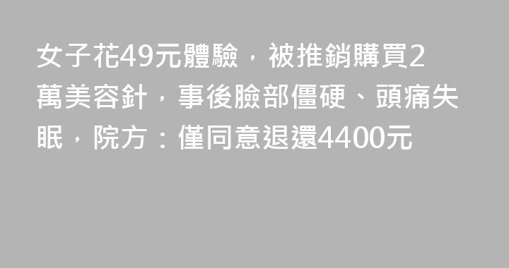 女子花49元體驗，被推銷購買2萬美容針，事後臉部僵硬、頭痛失眠，院方：僅同意退還4400元