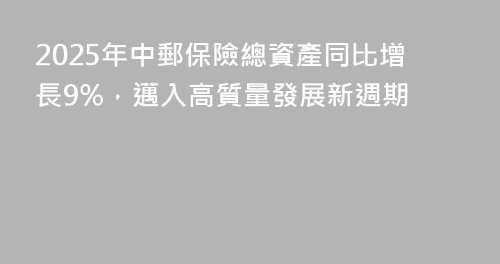 2025年中郵保險總資產同比增長9%，邁入高質量發展新週期