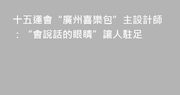 十五運會“廣州喜樂包”主設計師：“會說話的眼睛”讓人駐足