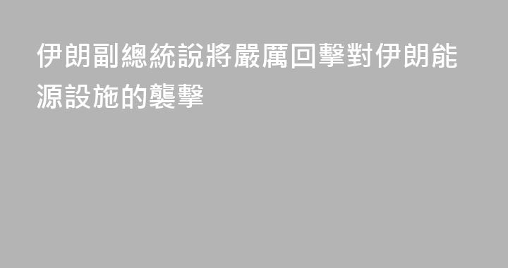 伊朗副總統說將嚴厲回擊對伊朗能源設施的襲擊