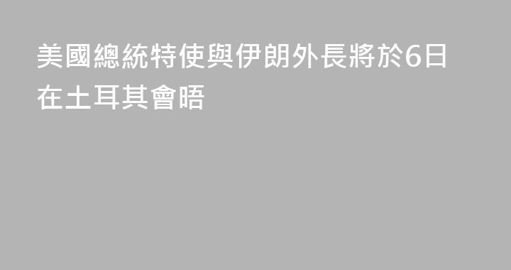 美國總統特使與伊朗外長將於6日在土耳其會晤