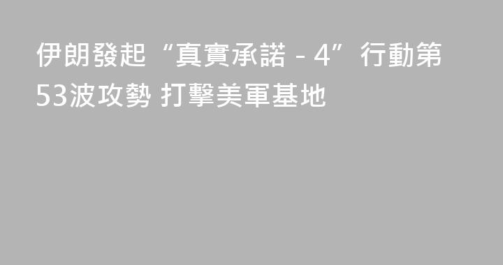 伊朗發起“真實承諾－4”行動第53波攻勢 打擊美軍基地