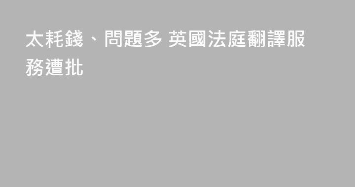 太耗錢、問題多 英國法庭翻譯服務遭批