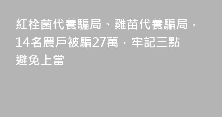 紅栓菌代養騙局、雞苗代養騙局，14名農戶被騙27萬，牢記三點避免上當