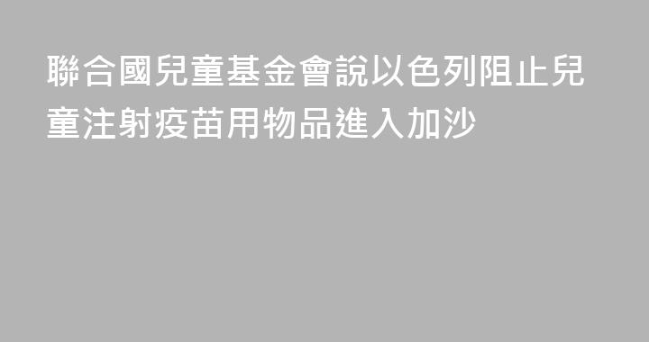 聯合國兒童基金會說以色列阻止兒童注射疫苗用物品進入加沙