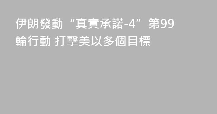 伊朗發動“真實承諾-4”第99輪行動 打擊美以多個目標