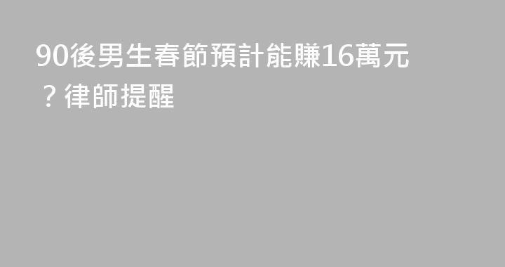 90後男生春節預計能賺16萬元？律師提醒