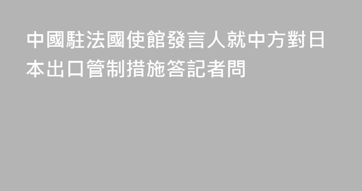 中國駐法國使館發言人就中方對日本出口管制措施答記者問