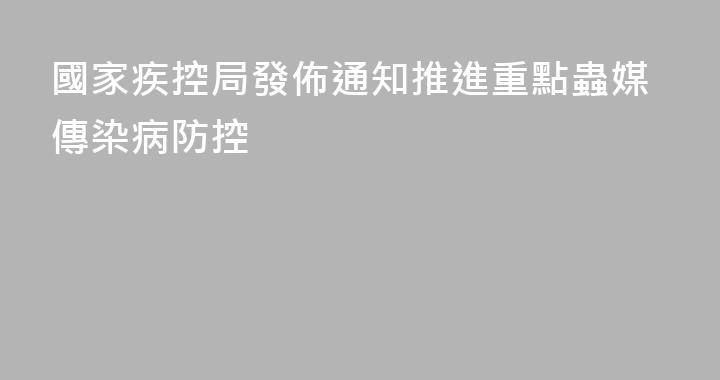 國家疾控局發佈通知推進重點蟲媒傳染病防控