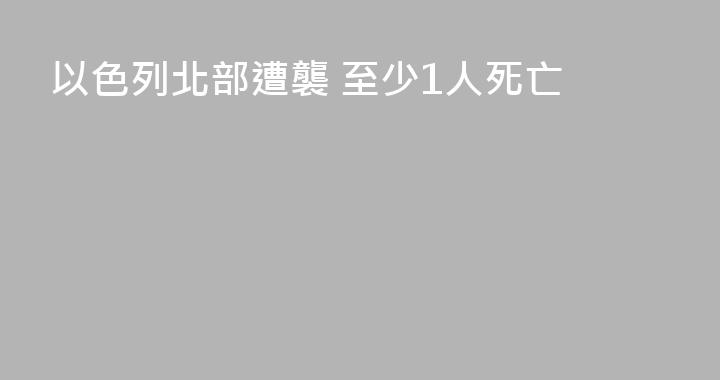 以色列北部遭襲 至少1人死亡