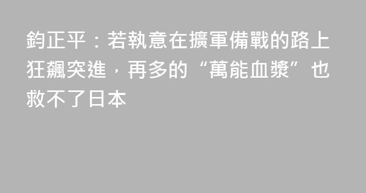 鈞正平：若執意在擴軍備戰的路上狂飆突進，再多的“萬能血漿”也救不了日本