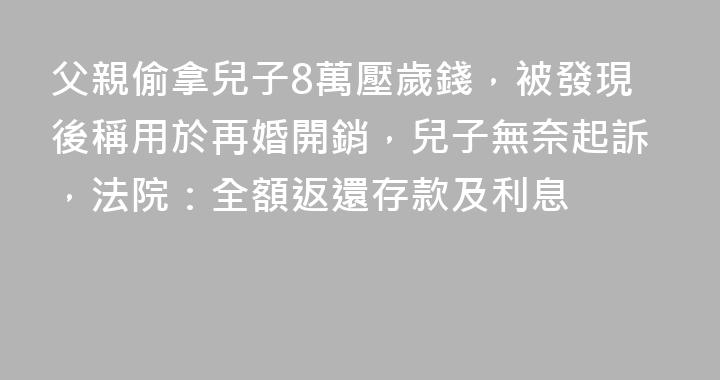 父親偷拿兒子8萬壓歲錢，被發現後稱用於再婚開銷，兒子無奈起訴，法院：全額返還存款及利息
