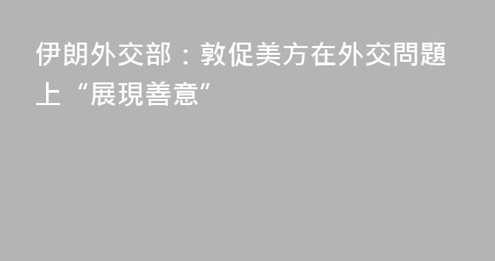 伊朗外交部：敦促美方在外交問題上“展現善意”