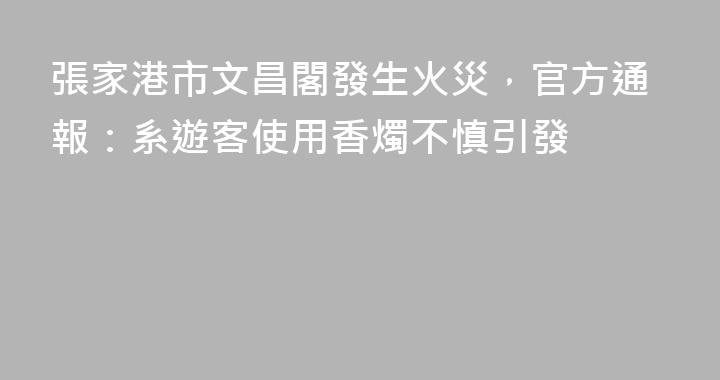 張家港市文昌閣發生火災，官方通報：系遊客使用香燭不慎引發