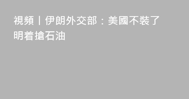 視頻丨伊朗外交部：美國不裝了 明着搶石油