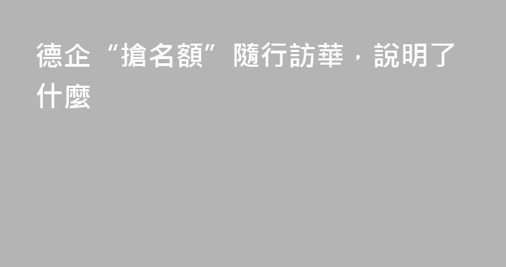 德企“搶名額”隨行訪華，說明了什麼