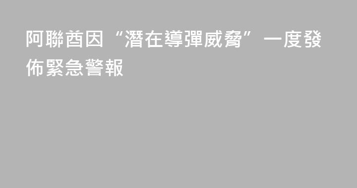 阿聯酋因“潛在導彈威脅”一度發佈緊急警報