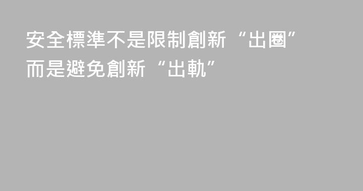 安全標準不是限制創新“出圈” 而是避免創新“出軌”
