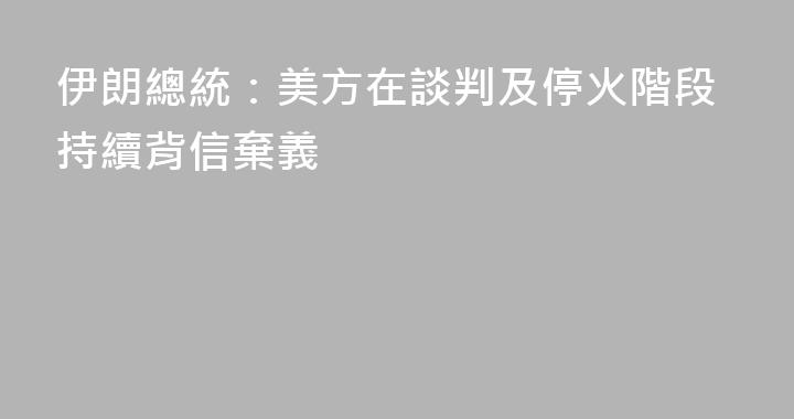 伊朗總統：美方在談判及停火階段持續背信棄義