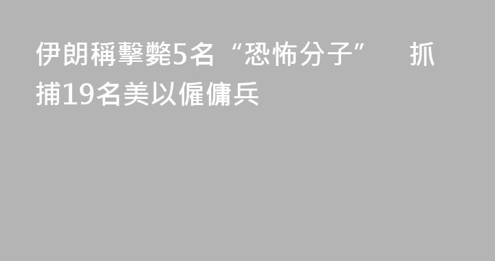 伊朗稱擊斃5名“恐怖分子”　抓捕19名美以僱傭兵