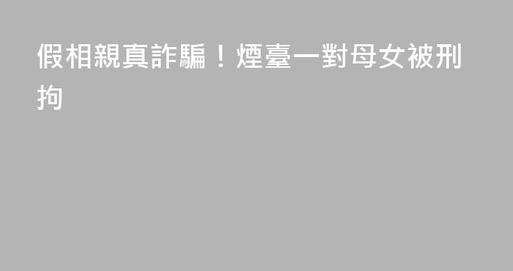 假相親真詐騙！煙臺一對母女被刑拘