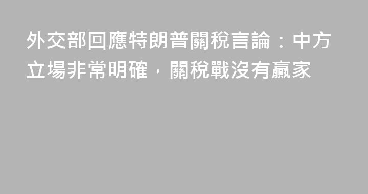 外交部回應特朗普關稅言論：中方立場非常明確，關稅戰沒有贏家