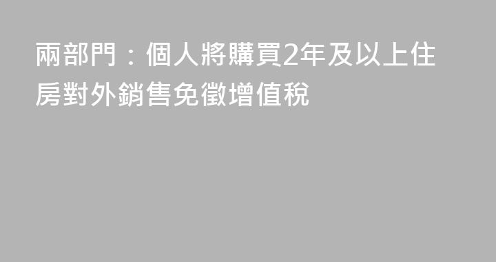 兩部門：個人將購買2年及以上住房對外銷售免徵增值稅
