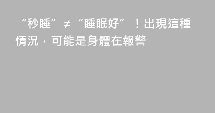 “秒睡”≠“睡眠好”！出現這種情況，可能是身體在報警