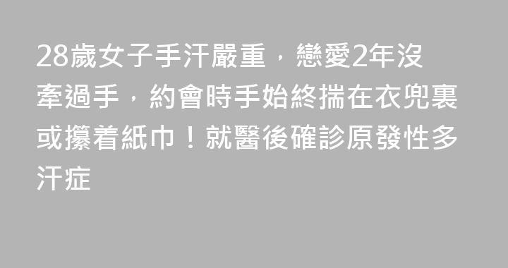 28歲女子手汗嚴重，戀愛2年沒牽過手，約會時手始終揣在衣兜裏或攥着紙巾！就醫後確診原發性多汗症