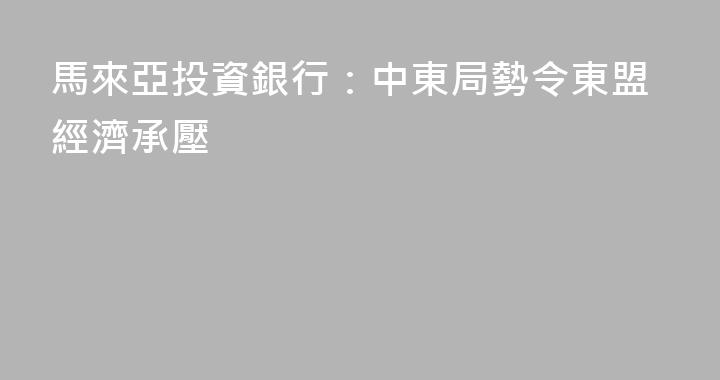 馬來亞投資銀行：中東局勢令東盟經濟承壓