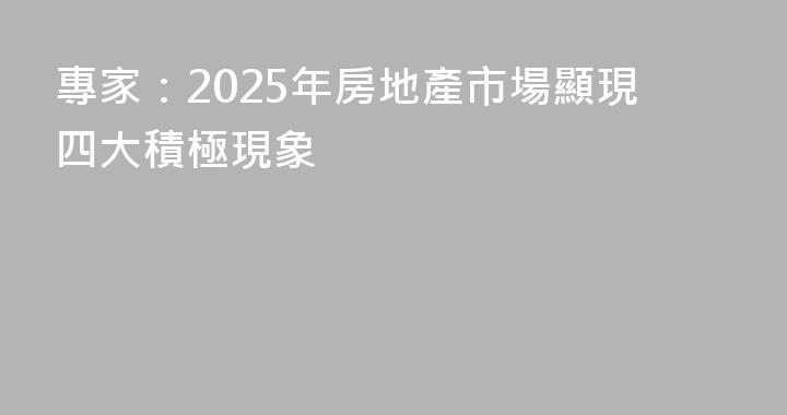 專家：2025年房地產市場顯現四大積極現象