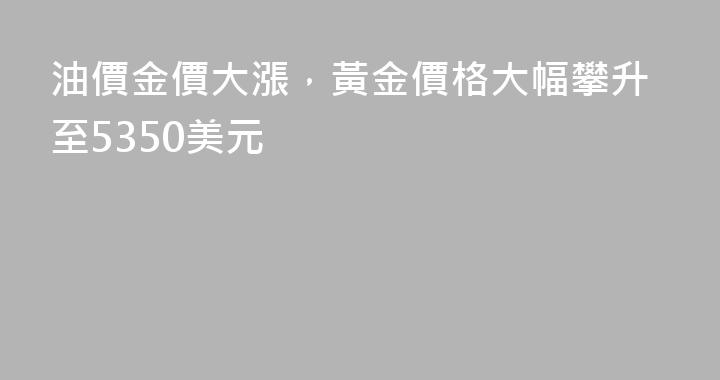 油價金價大漲，黃金價格大幅攀升至5350美元