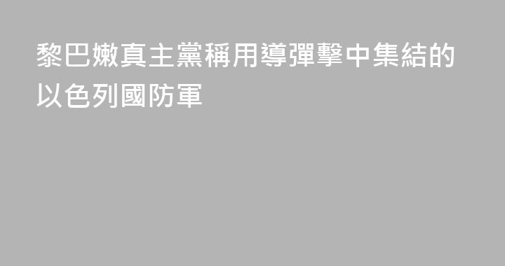 黎巴嫩真主黨稱用導彈擊中集結的以色列國防軍