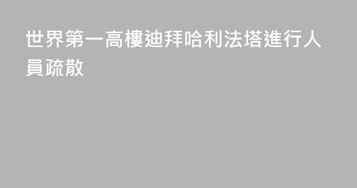 世界第一高樓迪拜哈利法塔進行人員疏散