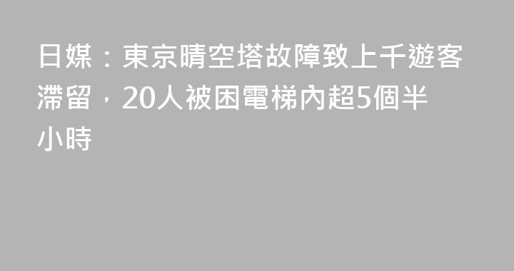 日媒：東京晴空塔故障致上千遊客滯留，20人被困電梯內超5個半小時