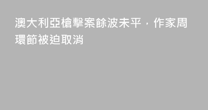 澳大利亞槍擊案餘波未平，作家周環節被迫取消
