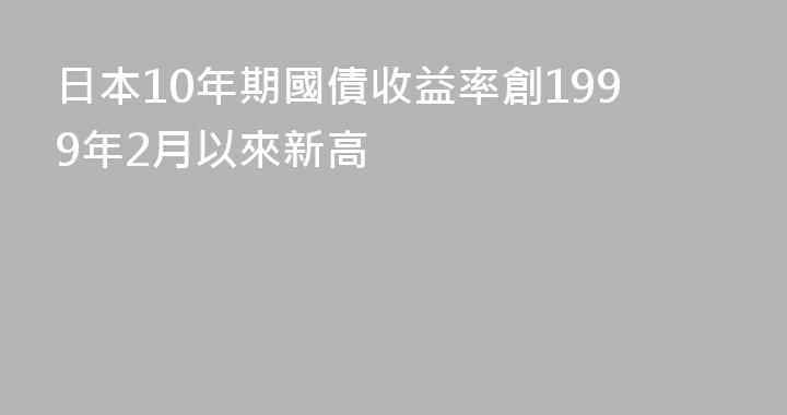 日本10年期國債收益率創1999年2月以來新高