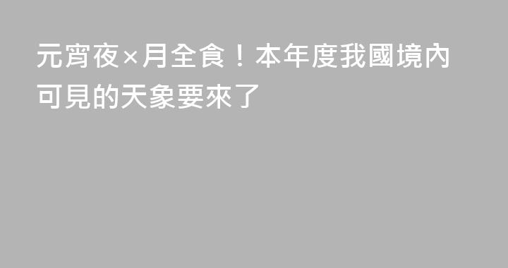 元宵夜×月全食！本年度我國境內可見的天象要來了