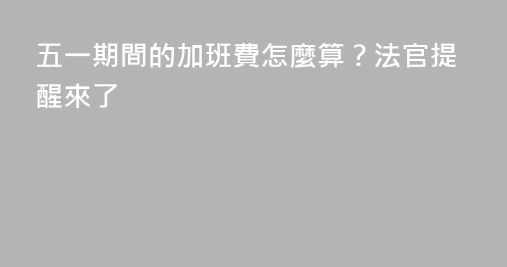 五一期間的加班費怎麼算？法官提醒來了